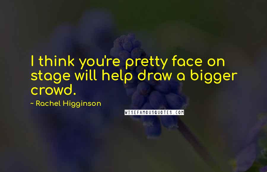 Rachel Higginson Quotes: I think you're pretty face on stage will help draw a bigger crowd.