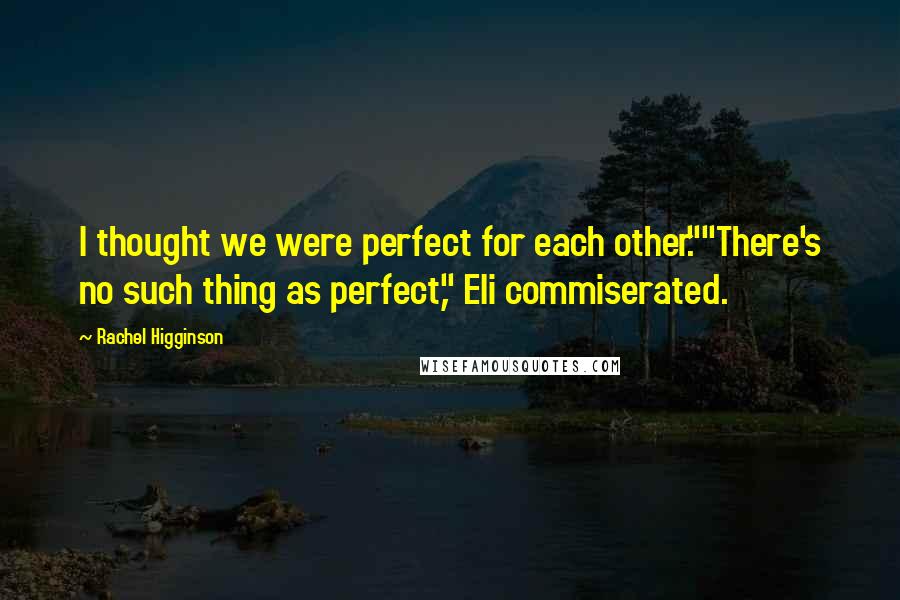 Rachel Higginson Quotes: I thought we were perfect for each other.""There's no such thing as perfect," Eli commiserated.