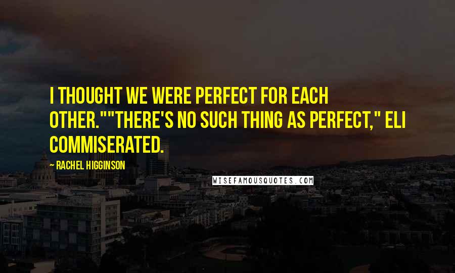 Rachel Higginson Quotes: I thought we were perfect for each other.""There's no such thing as perfect," Eli commiserated.