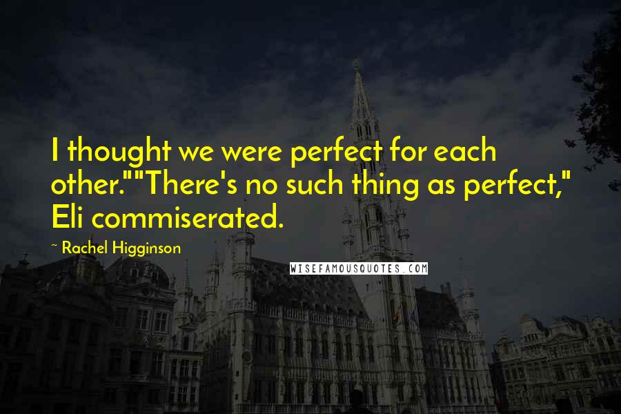 Rachel Higginson Quotes: I thought we were perfect for each other.""There's no such thing as perfect," Eli commiserated.