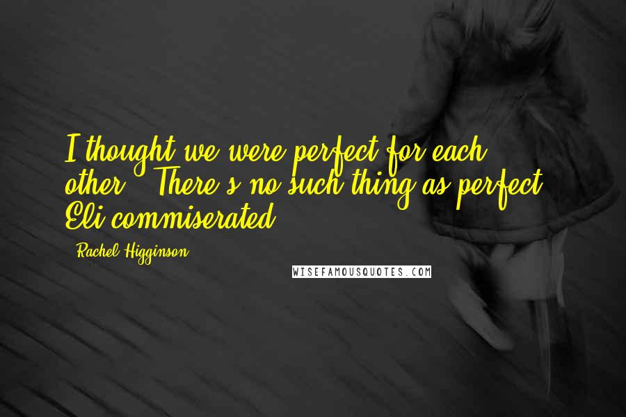 Rachel Higginson Quotes: I thought we were perfect for each other.""There's no such thing as perfect," Eli commiserated.