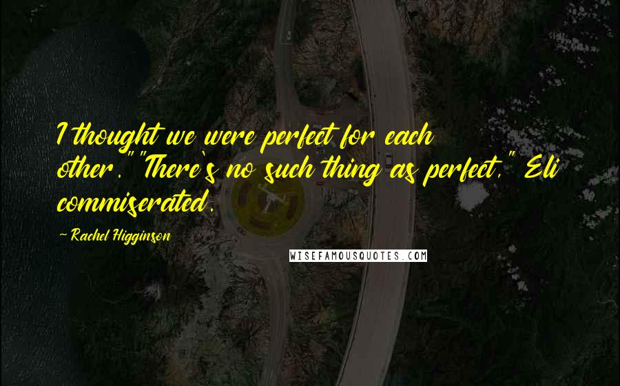 Rachel Higginson Quotes: I thought we were perfect for each other.""There's no such thing as perfect," Eli commiserated.
