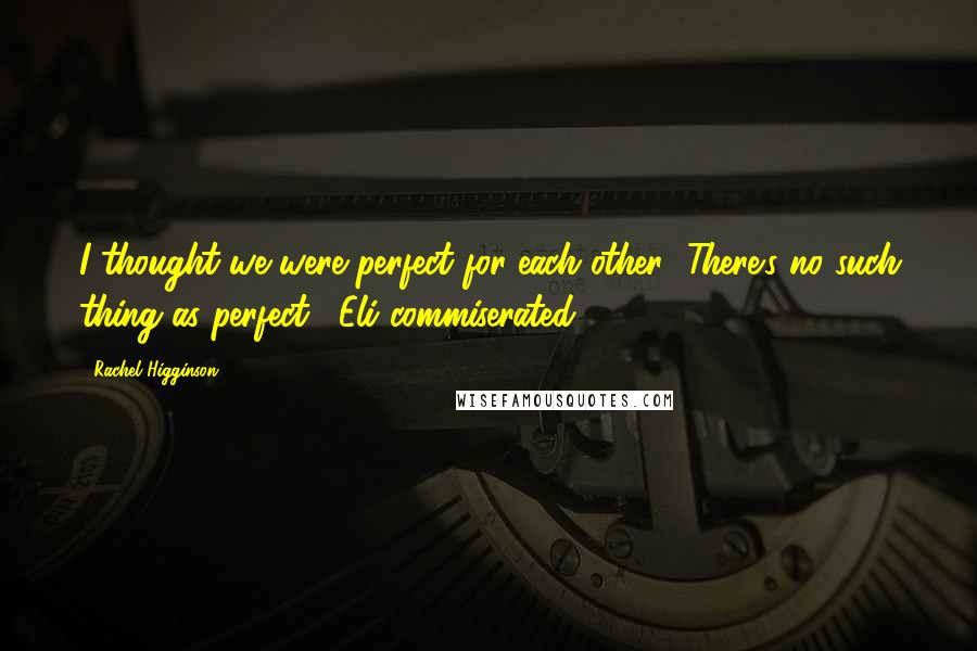 Rachel Higginson Quotes: I thought we were perfect for each other.""There's no such thing as perfect," Eli commiserated.