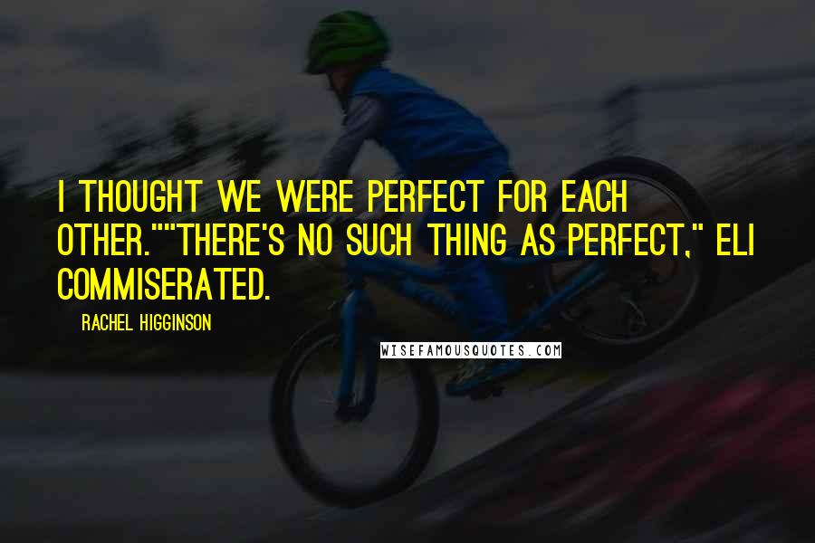 Rachel Higginson Quotes: I thought we were perfect for each other.""There's no such thing as perfect," Eli commiserated.