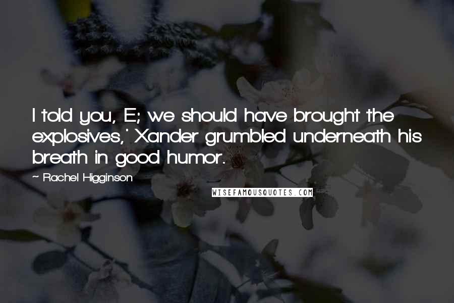 Rachel Higginson Quotes: I told you, E; we should have brought the explosives,' Xander grumbled underneath his breath in good humor.