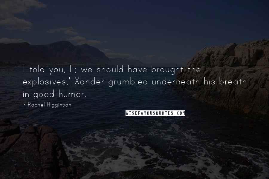 Rachel Higginson Quotes: I told you, E; we should have brought the explosives,' Xander grumbled underneath his breath in good humor.