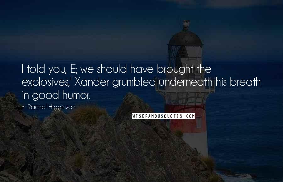 Rachel Higginson Quotes: I told you, E; we should have brought the explosives,' Xander grumbled underneath his breath in good humor.