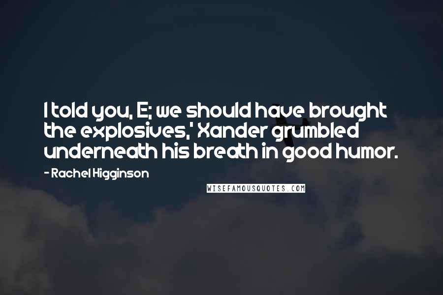 Rachel Higginson Quotes: I told you, E; we should have brought the explosives,' Xander grumbled underneath his breath in good humor.