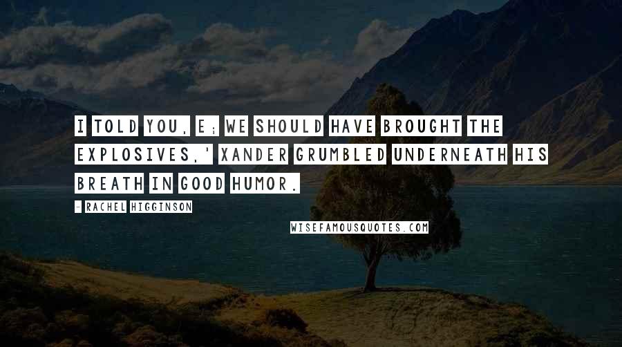 Rachel Higginson Quotes: I told you, E; we should have brought the explosives,' Xander grumbled underneath his breath in good humor.