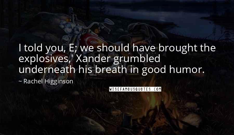 Rachel Higginson Quotes: I told you, E; we should have brought the explosives,' Xander grumbled underneath his breath in good humor.