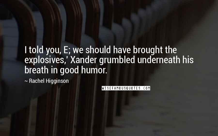 Rachel Higginson Quotes: I told you, E; we should have brought the explosives,' Xander grumbled underneath his breath in good humor.