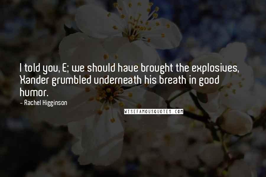 Rachel Higginson Quotes: I told you, E; we should have brought the explosives,' Xander grumbled underneath his breath in good humor.