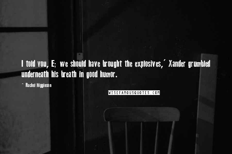 Rachel Higginson Quotes: I told you, E; we should have brought the explosives,' Xander grumbled underneath his breath in good humor.