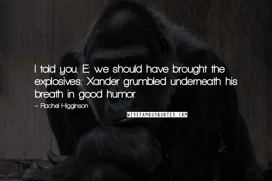 Rachel Higginson Quotes: I told you, E; we should have brought the explosives,' Xander grumbled underneath his breath in good humor.
