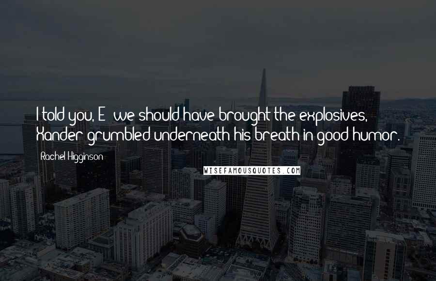 Rachel Higginson Quotes: I told you, E; we should have brought the explosives,' Xander grumbled underneath his breath in good humor.