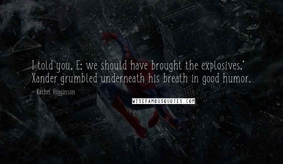 Rachel Higginson Quotes: I told you, E; we should have brought the explosives,' Xander grumbled underneath his breath in good humor.