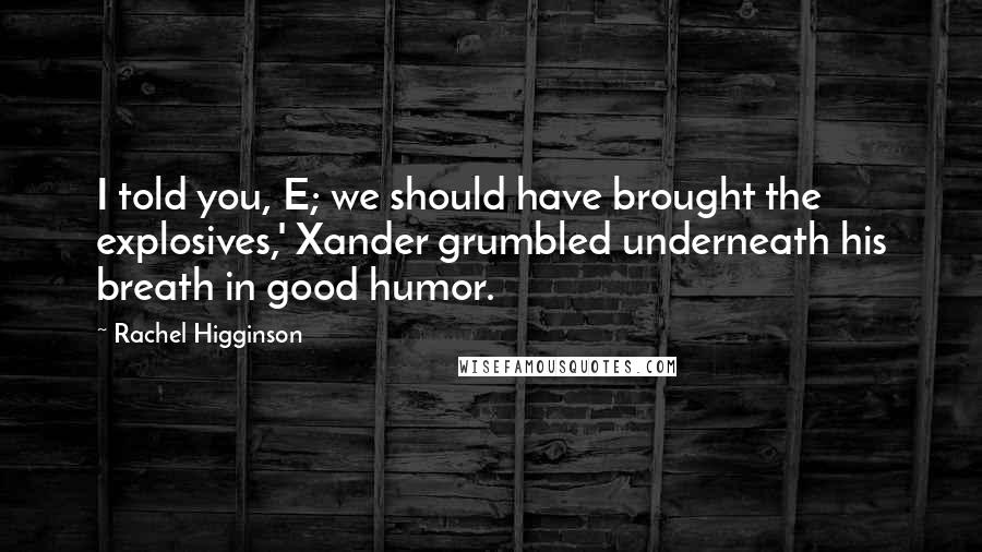 Rachel Higginson Quotes: I told you, E; we should have brought the explosives,' Xander grumbled underneath his breath in good humor.