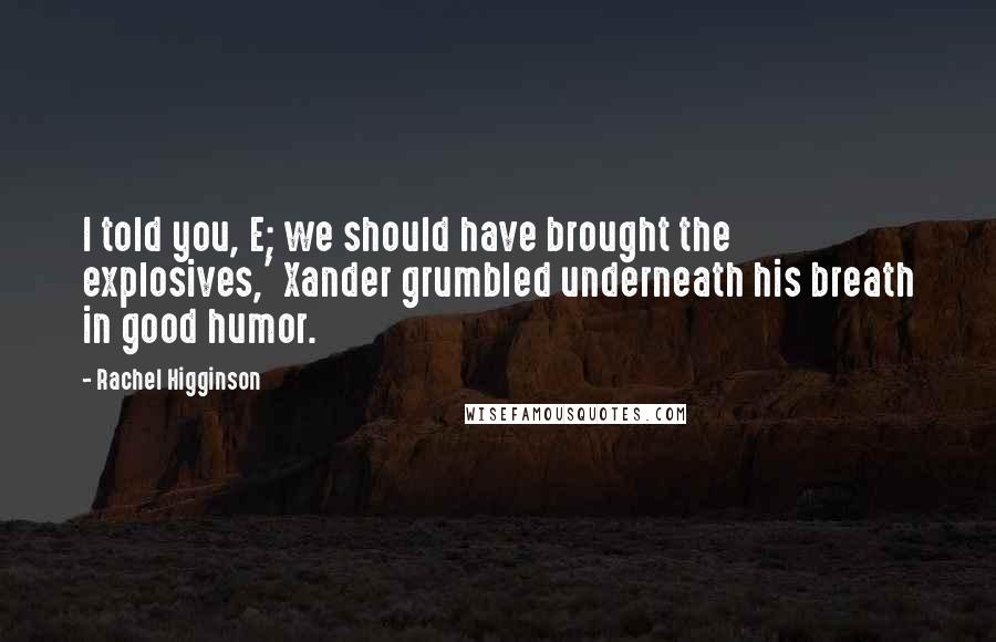 Rachel Higginson Quotes: I told you, E; we should have brought the explosives,' Xander grumbled underneath his breath in good humor.