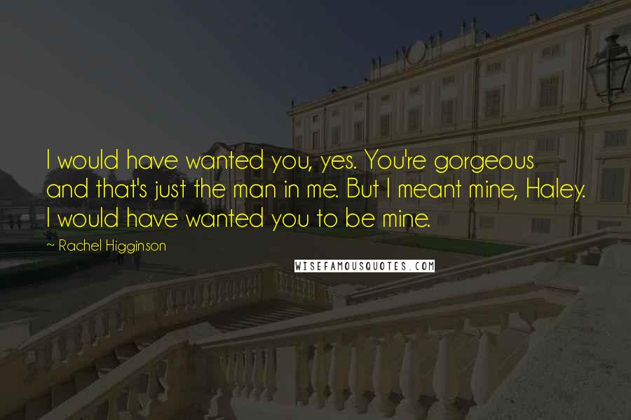 Rachel Higginson Quotes: I would have wanted you, yes. You're gorgeous and that's just the man in me. But I meant mine, Haley. I would have wanted you to be mine.