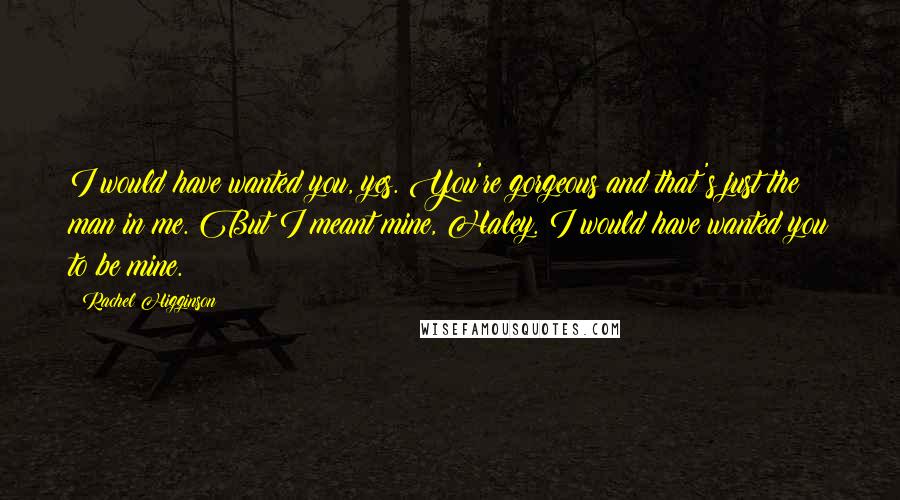 Rachel Higginson Quotes: I would have wanted you, yes. You're gorgeous and that's just the man in me. But I meant mine, Haley. I would have wanted you to be mine.