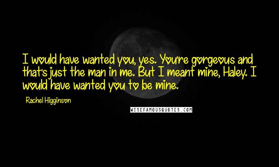 Rachel Higginson Quotes: I would have wanted you, yes. You're gorgeous and that's just the man in me. But I meant mine, Haley. I would have wanted you to be mine.