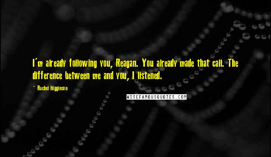 Rachel Higginson Quotes: I'm already following you, Reagan. You already made that call. The difference between me and you, I listened.
