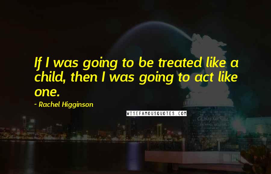 Rachel Higginson Quotes: If I was going to be treated like a child, then I was going to act like one.