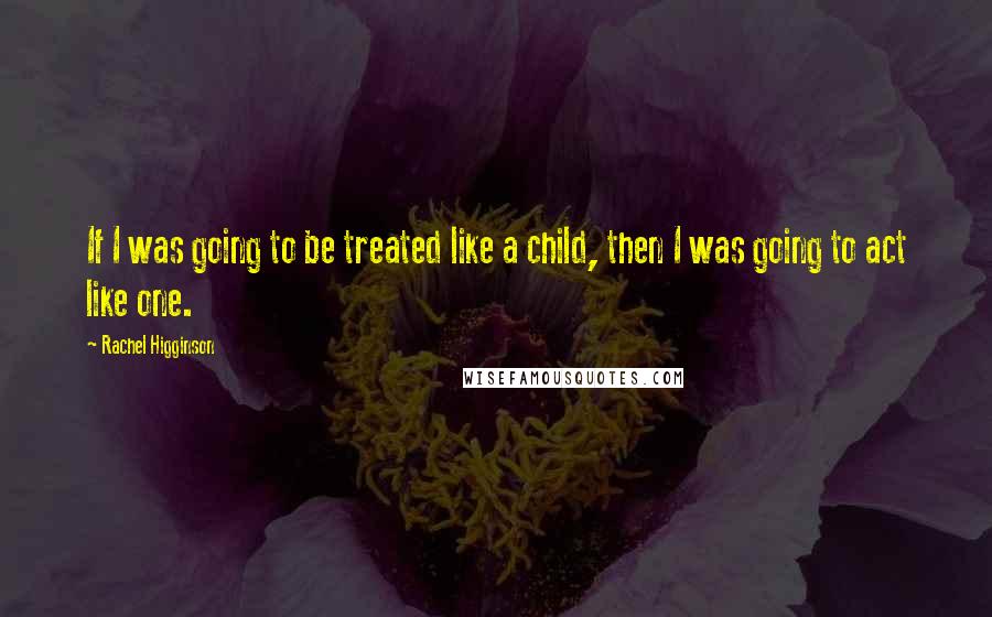 Rachel Higginson Quotes: If I was going to be treated like a child, then I was going to act like one.