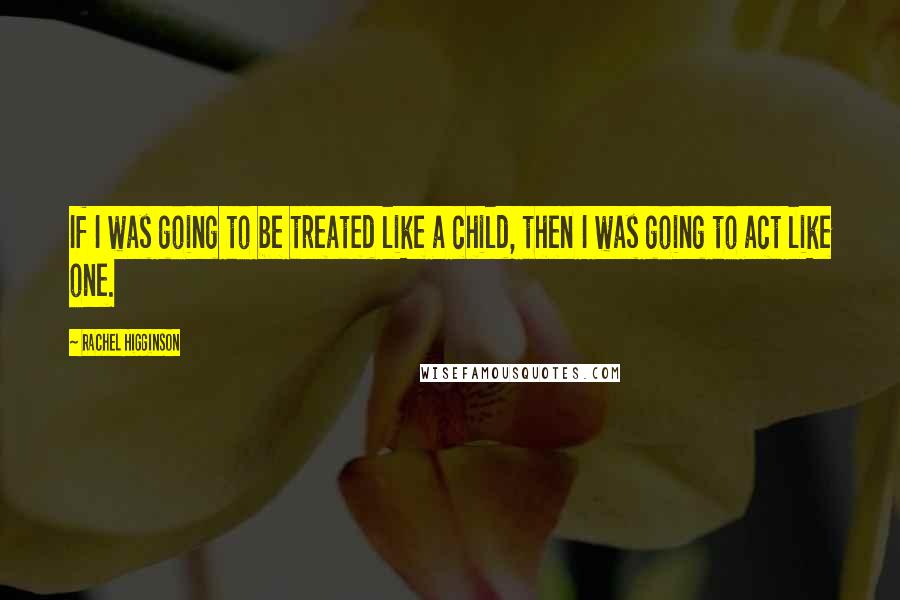 Rachel Higginson Quotes: If I was going to be treated like a child, then I was going to act like one.