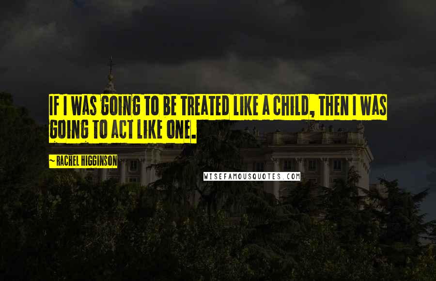 Rachel Higginson Quotes: If I was going to be treated like a child, then I was going to act like one.