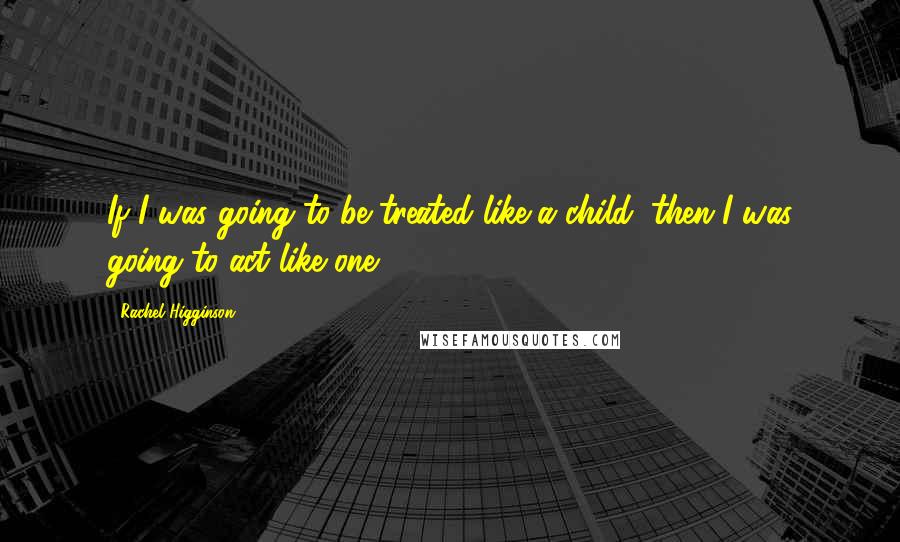 Rachel Higginson Quotes: If I was going to be treated like a child, then I was going to act like one.