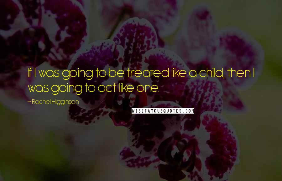 Rachel Higginson Quotes: If I was going to be treated like a child, then I was going to act like one.