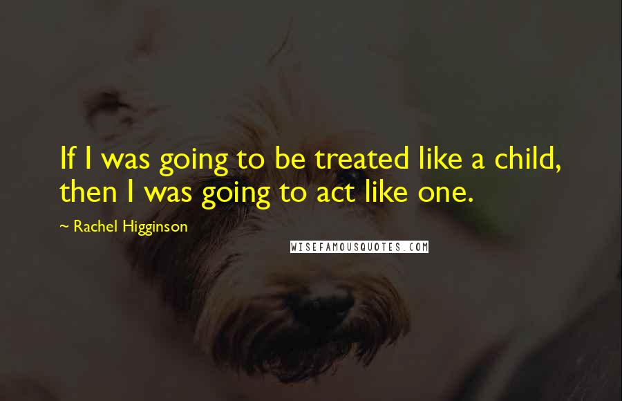 Rachel Higginson Quotes: If I was going to be treated like a child, then I was going to act like one.