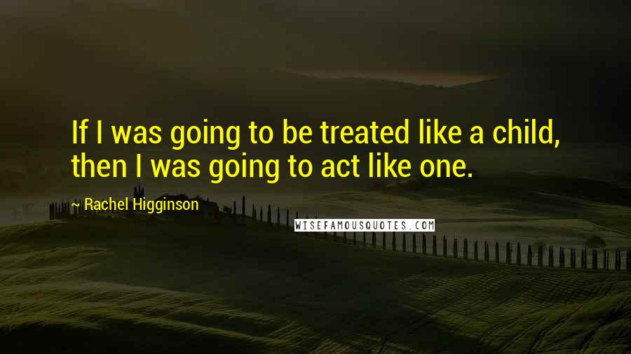 Rachel Higginson Quotes: If I was going to be treated like a child, then I was going to act like one.