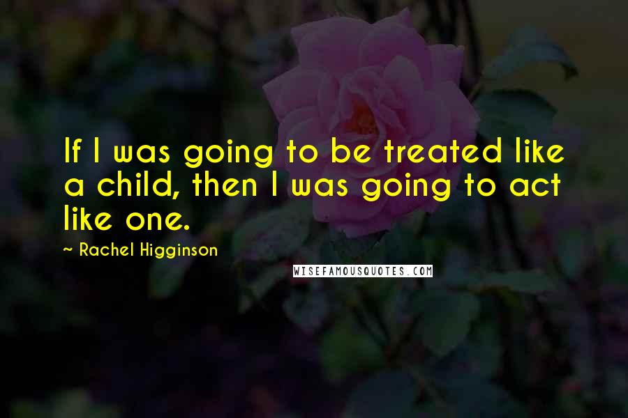 Rachel Higginson Quotes: If I was going to be treated like a child, then I was going to act like one.