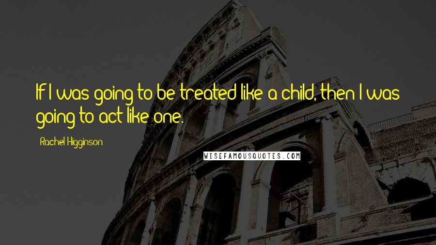 Rachel Higginson Quotes: If I was going to be treated like a child, then I was going to act like one.