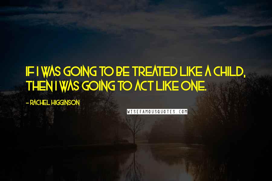 Rachel Higginson Quotes: If I was going to be treated like a child, then I was going to act like one.