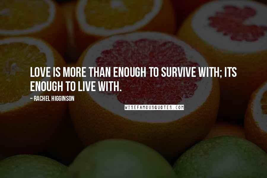 Rachel Higginson Quotes: Love is more than enough to survive with; its enough to live with.