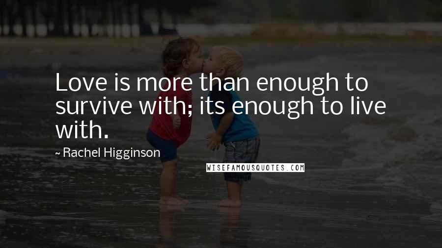 Rachel Higginson Quotes: Love is more than enough to survive with; its enough to live with.