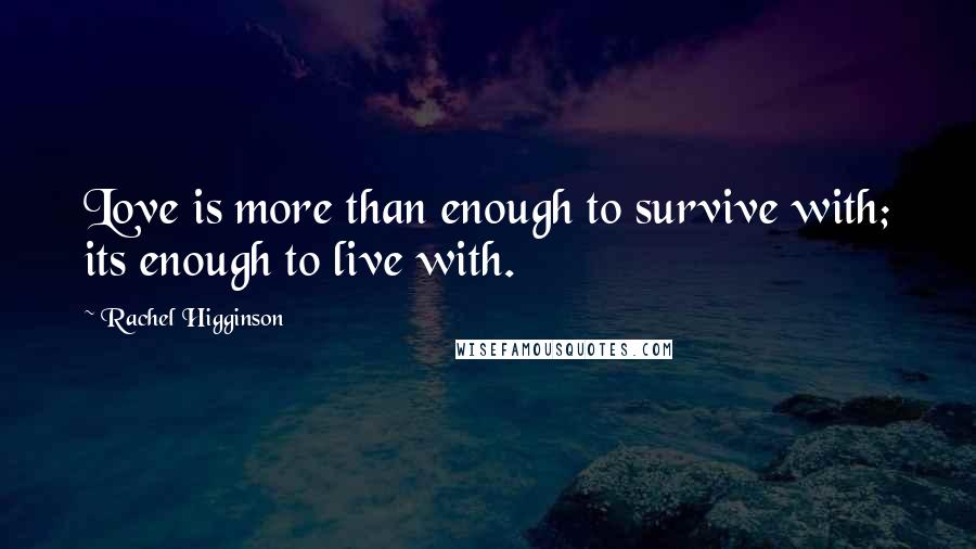 Rachel Higginson Quotes: Love is more than enough to survive with; its enough to live with.