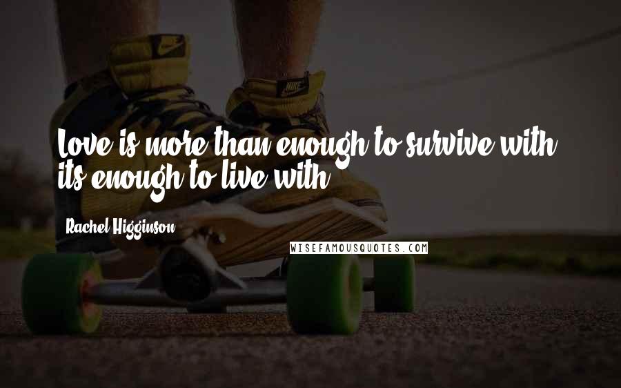 Rachel Higginson Quotes: Love is more than enough to survive with; its enough to live with.