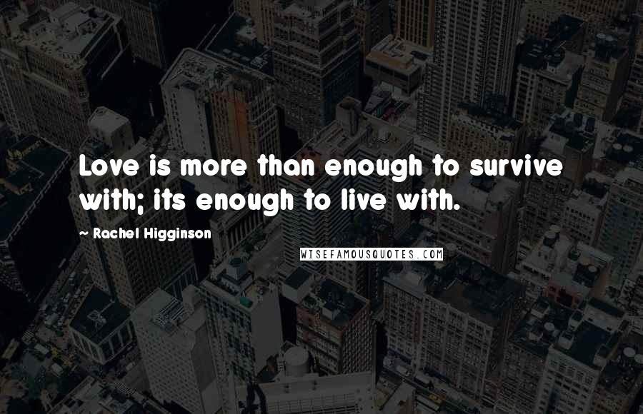 Rachel Higginson Quotes: Love is more than enough to survive with; its enough to live with.