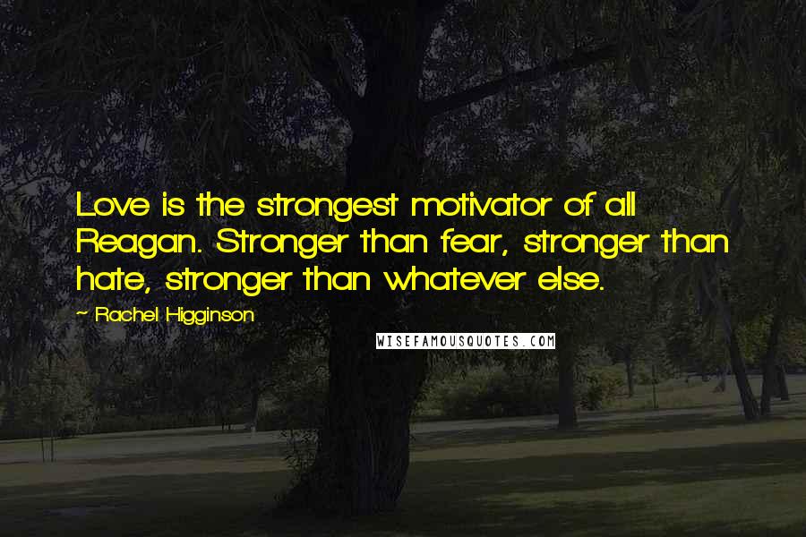 Rachel Higginson Quotes: Love is the strongest motivator of all Reagan. Stronger than fear, stronger than hate, stronger than whatever else.
