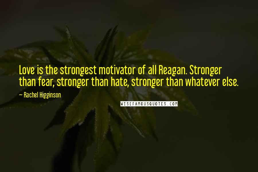 Rachel Higginson Quotes: Love is the strongest motivator of all Reagan. Stronger than fear, stronger than hate, stronger than whatever else.