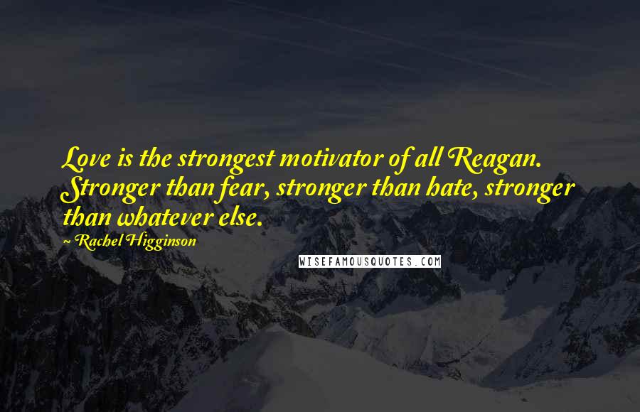 Rachel Higginson Quotes: Love is the strongest motivator of all Reagan. Stronger than fear, stronger than hate, stronger than whatever else.