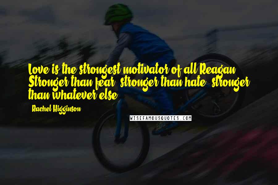 Rachel Higginson Quotes: Love is the strongest motivator of all Reagan. Stronger than fear, stronger than hate, stronger than whatever else.