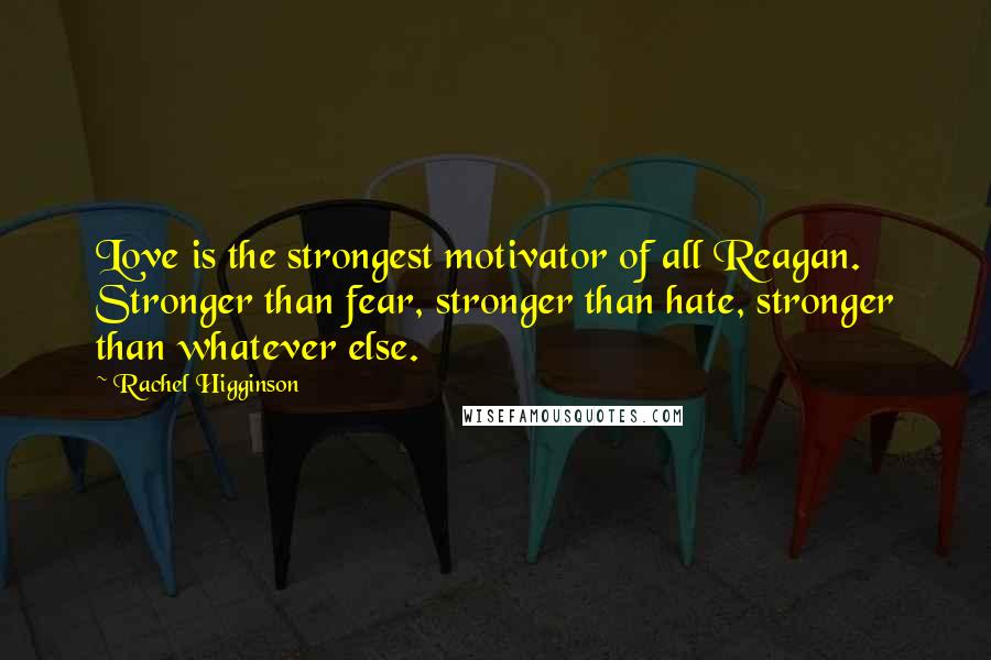 Rachel Higginson Quotes: Love is the strongest motivator of all Reagan. Stronger than fear, stronger than hate, stronger than whatever else.