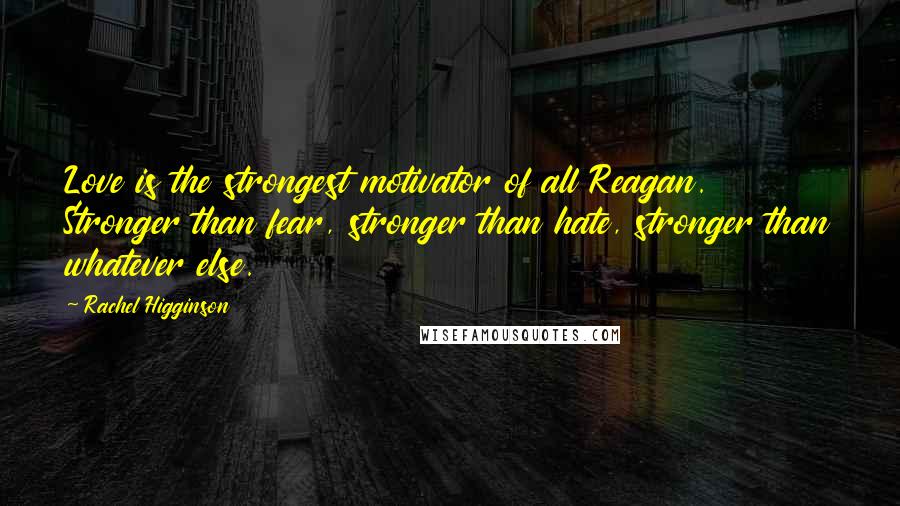 Rachel Higginson Quotes: Love is the strongest motivator of all Reagan. Stronger than fear, stronger than hate, stronger than whatever else.