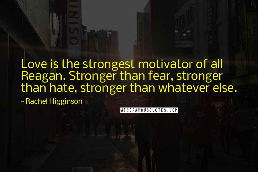 Rachel Higginson Quotes: Love is the strongest motivator of all Reagan. Stronger than fear, stronger than hate, stronger than whatever else.