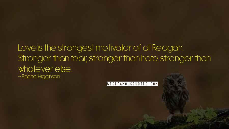 Rachel Higginson Quotes: Love is the strongest motivator of all Reagan. Stronger than fear, stronger than hate, stronger than whatever else.